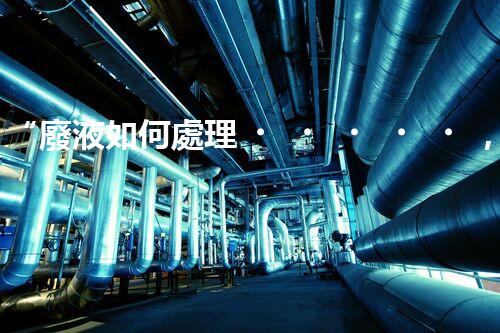 “廢液如何處理，綠色環(huán)保新篇章”